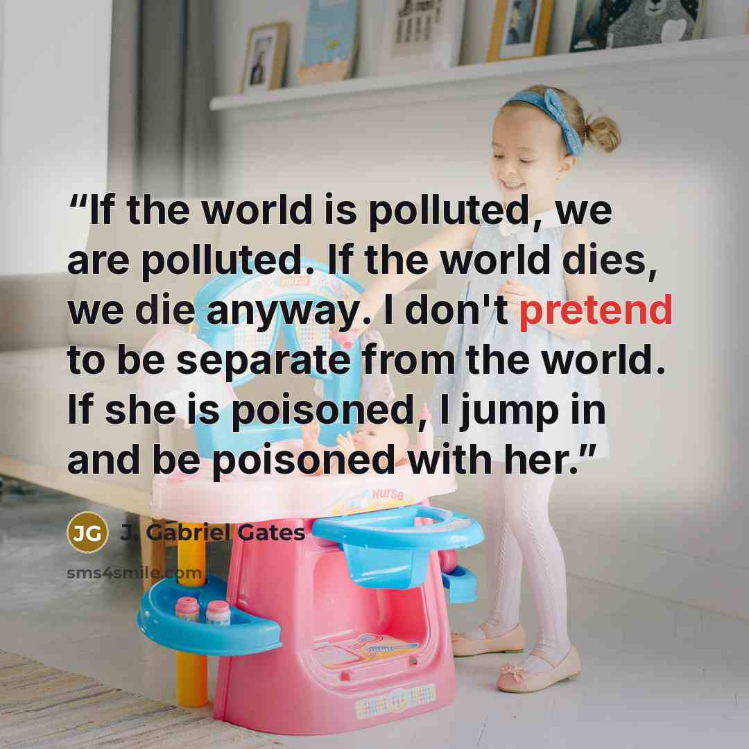 “If the world is polluted, we are polluted. If the world dies, we die anyway. I don't pretend to be separate from the world. If she is poisoned, I jump in and be poisoned with her.” quote by J. Gabriel Gates