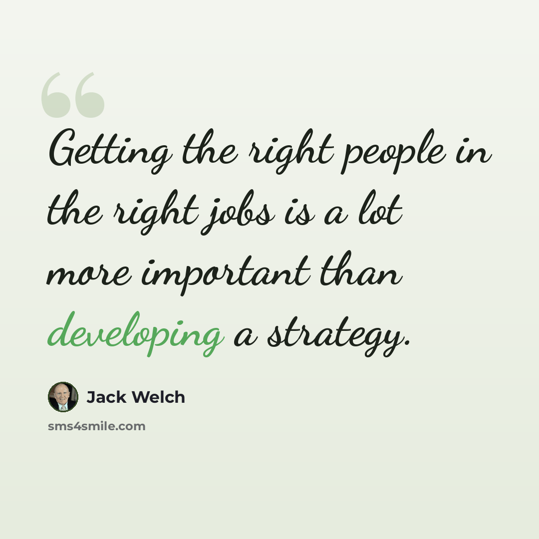 “Getting the right people in the right jobs is a lot more important than developing a strategy.” quote by Jack Welch