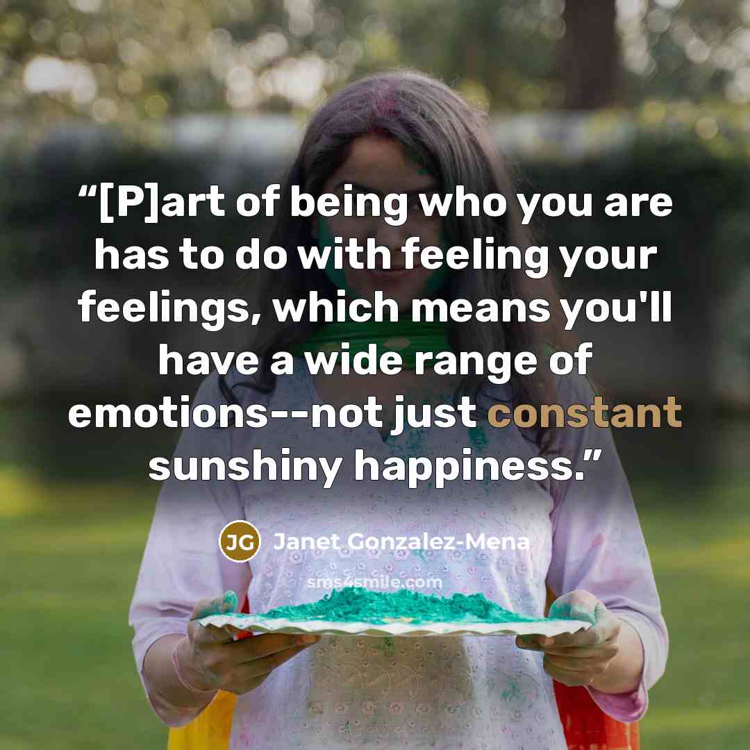 “[P]art of being who you are has to do with feeling your feelings, which means you'll have a wide range of emotions--not just constant sunshiny happiness.” quote by Janet Gonzalez-Mena