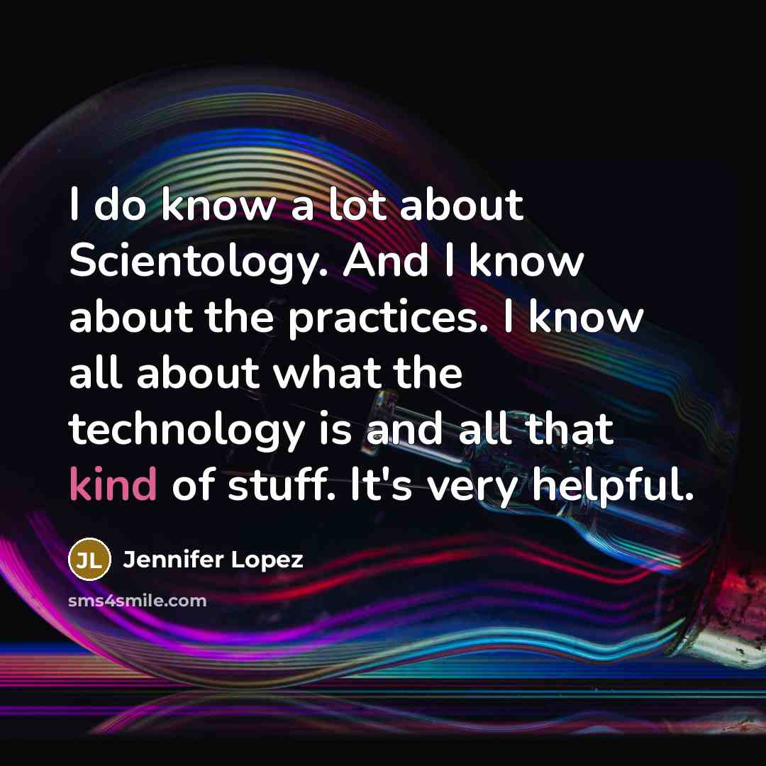 “I do know a lot about Scientology. And I know about the practices. I know all about what the technology is and all that kind of stuff. It's very helpful.” quote by Jennifer Lopez