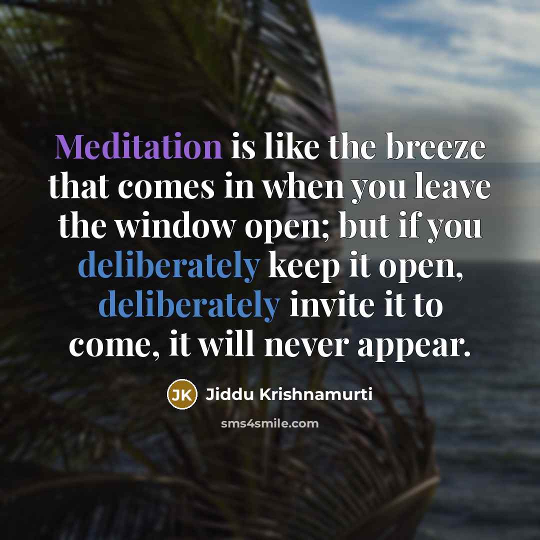 “Meditation is like the breeze that comes in when you leave the window open; but if you deliberately keep it open, deliberately invite it to come, it will never appear.” quote by Jiddu Krishnamurti
