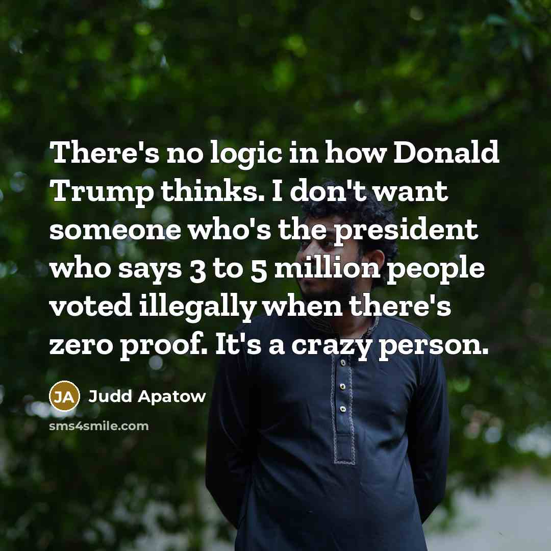 “There's no logic in how Donald Trump thinks. I don't want someone who's the president who says 3 to 5 million people voted illegally when there's zero proof. It's a crazy person.” quote by Judd Apatow