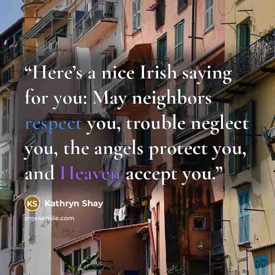 “Here’s a nice Irish saying for you: May neighbors respect you, trouble neglect you, the angels protect you, and Heaven accept you.” quote by Kathryn Shay