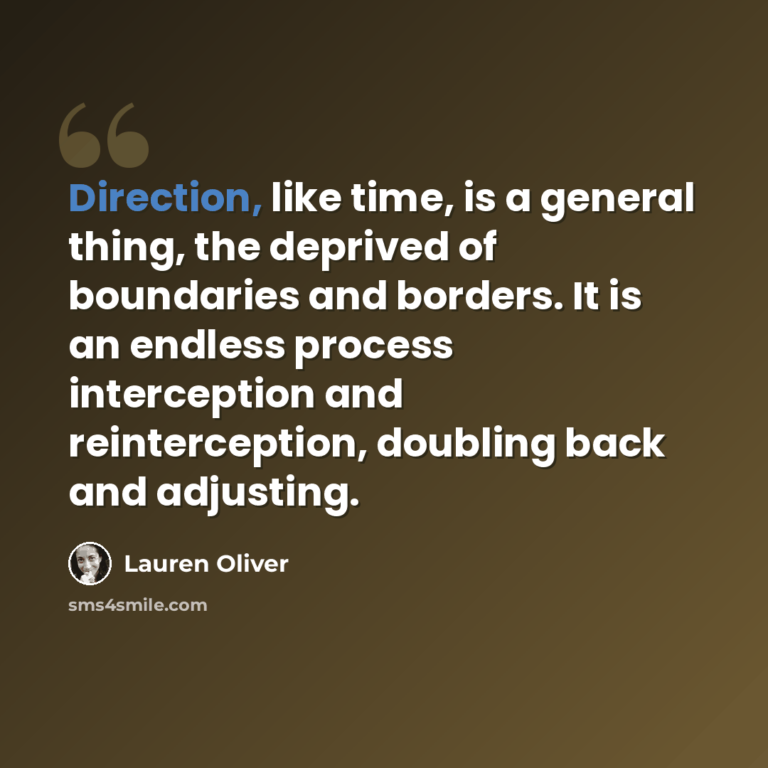 “Direction, like time, is a general thing, the deprived of boundaries and borders. It is an endless process interception and reinterception, doubling back and adjusting.” quote by Lauren Oliver