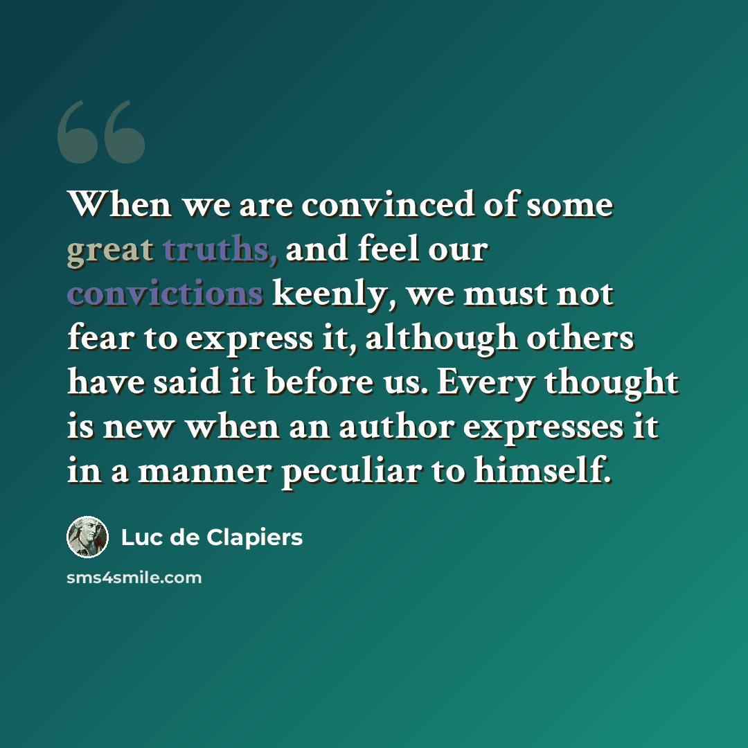 “When we are convinced of some great truths, and feel our convictions keenly, we must not fear to express it, although others have said it before us. Every thought is new when an author expresses it in a manner peculiar to himself.” quote by Luc de Clapiers
