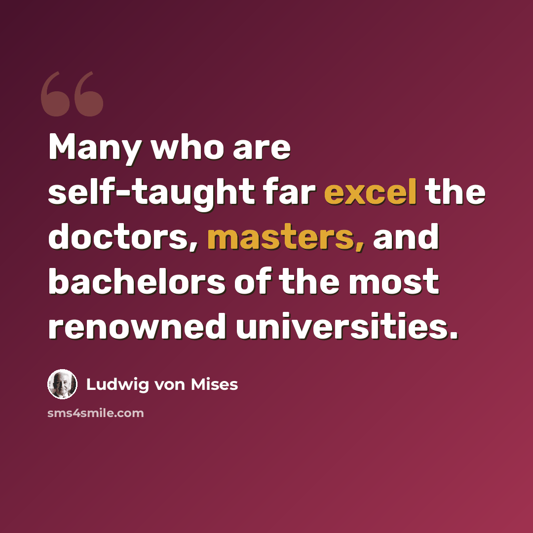 “Many who are self-taught far excel the doctors, masters, and bachelors of the most renowned universities.” quote by Ludwig von Mises
