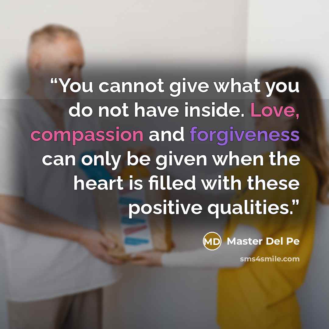 “You cannot give what you do not have inside. Love, compassion and forgiveness can only be given when the heart is filled with these positive qualities.” quote by Master Del Pe