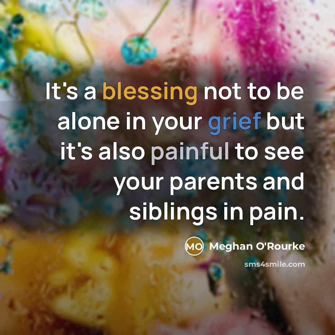 “It's a blessing not to be alone in your grief but it's also painful to see your parents and siblings in pain.” quote by Meghan O'Rourke