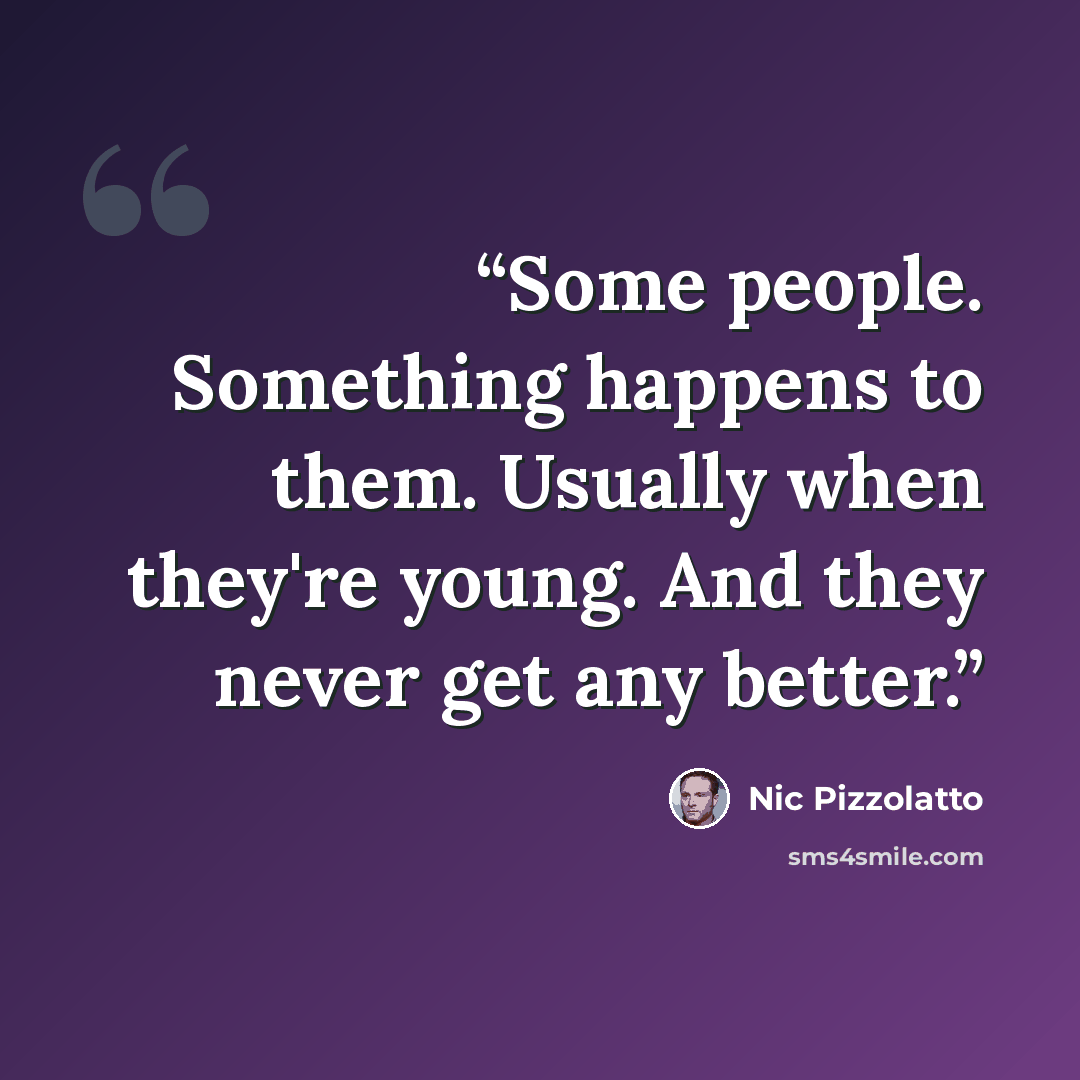 “Some people. Something happens to them. Usually when they're young. And they never get any better.” quote by Nic Pizzolatto