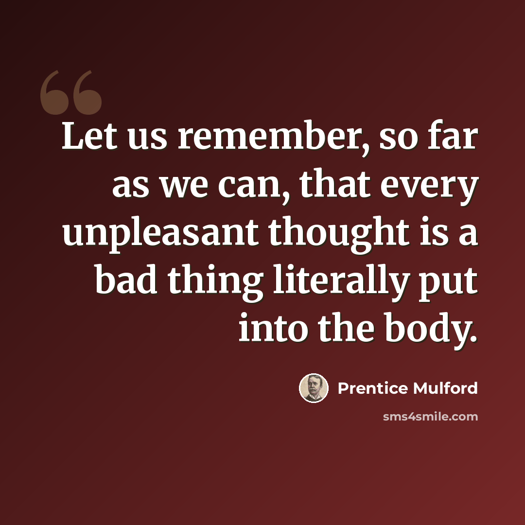 “Let us remember, so far as we can, that every unpleasant thought is a bad thing literally put into the body.” quote by Prentice Mulford