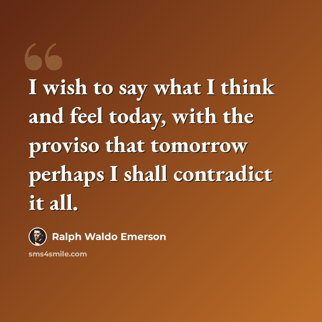 “I wish to say what I think and feel today, with the proviso that tomorrow perhaps I shall contradict it all.” quote by Ralph Waldo Emerson