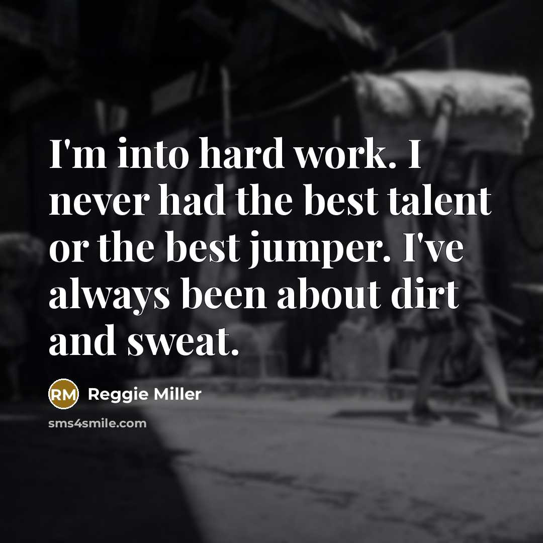 “I'm into hard work. I never had the best talent or the best jumper. I've always been about dirt and sweat.” quote by Reggie Miller