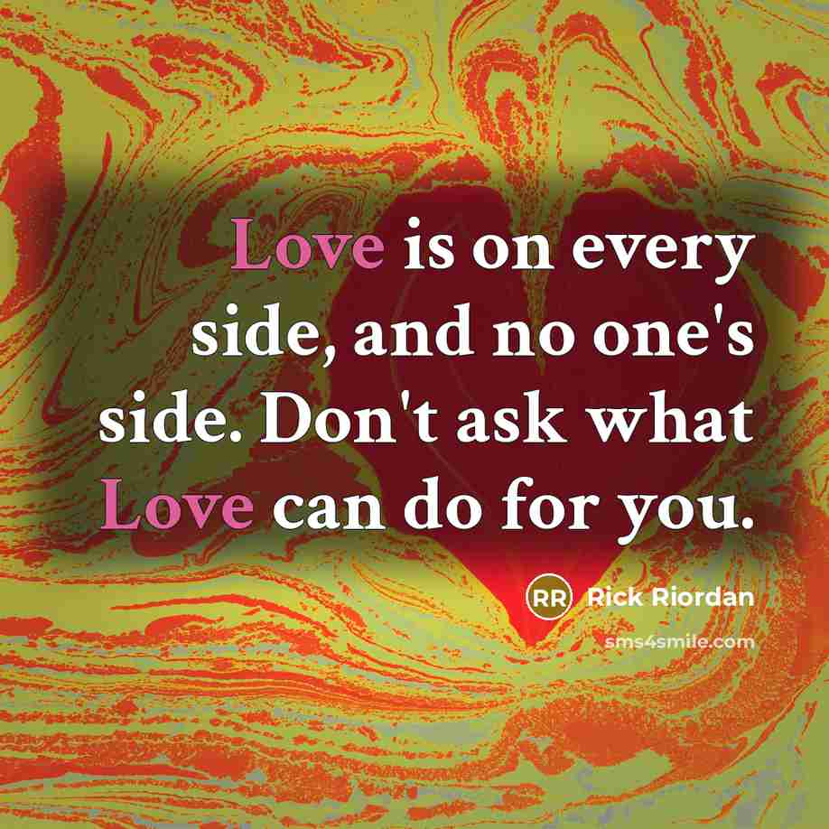 “Love is on every side, and no one's side. Don't ask what Love can do for you.” quote by Rick Riordan