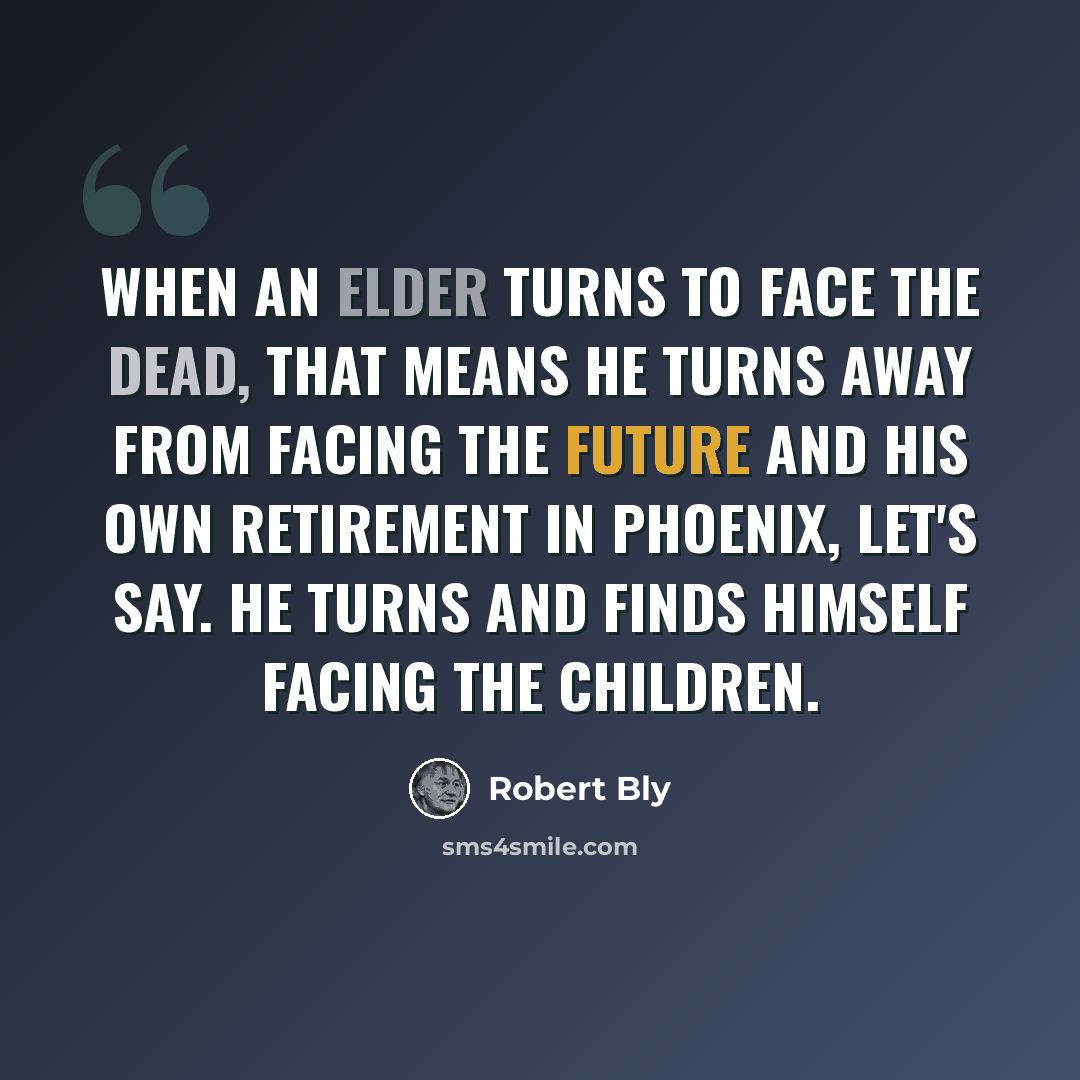 “When an elder turns to face the dead, that means he turns away from facing the future and his own retirement in Phoenix, let's say. He turns and finds himself facing the children.” quote by Robert Bly