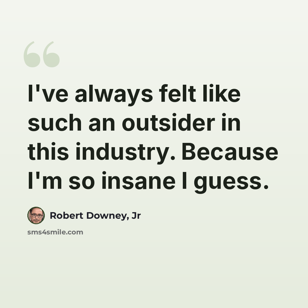 “I've always felt like such an outsider in this industry. Because I'm so insane I guess.” quote by Robert Downey, Jr