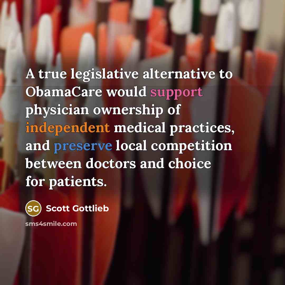 “A true legislative alternative to ObamaCare would support physician ownership of independent medical practices, and preserve local competition between doctors and choice for patients.” quote by Scott Gottlieb
