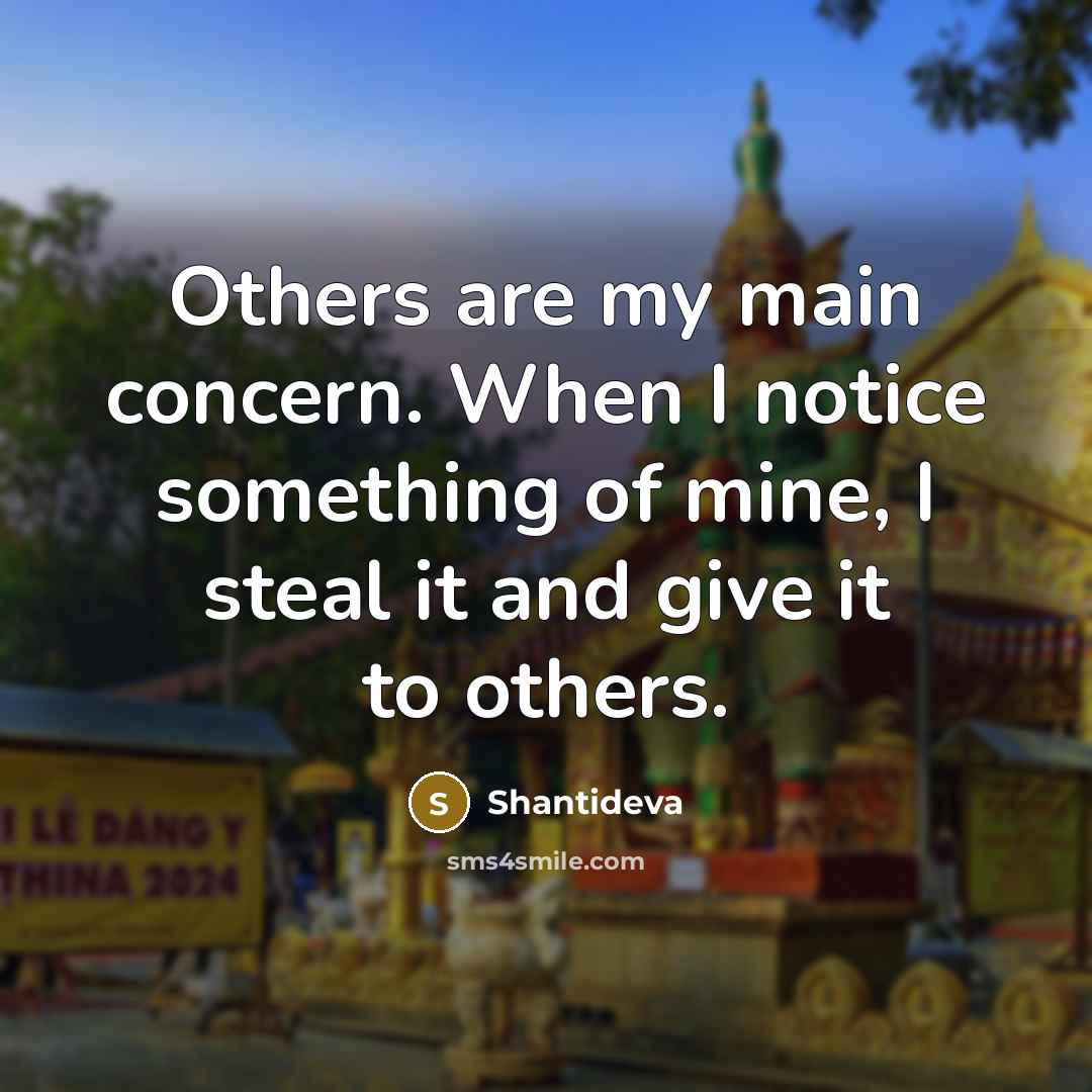 “Others are my main concern. When I notice something of mine, I steal it and give it to others.” quote by Shantideva