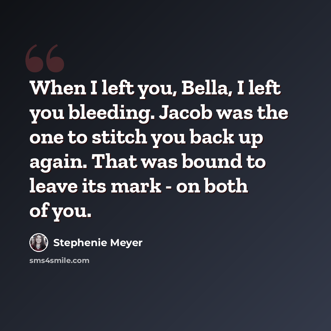 “When I left you, Bella, I left you bleeding. Jacob was the one to stitch you back up again. That was bound to leave its mark - on both of you.” quote by Stephenie Meyer