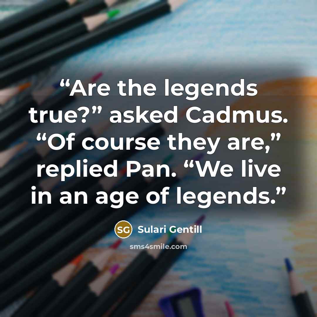 “Are the legends true?” asked Cadmus. “Of course they are,” replied Pan. “We live in an age of legends.” quote by Sulari Gentill