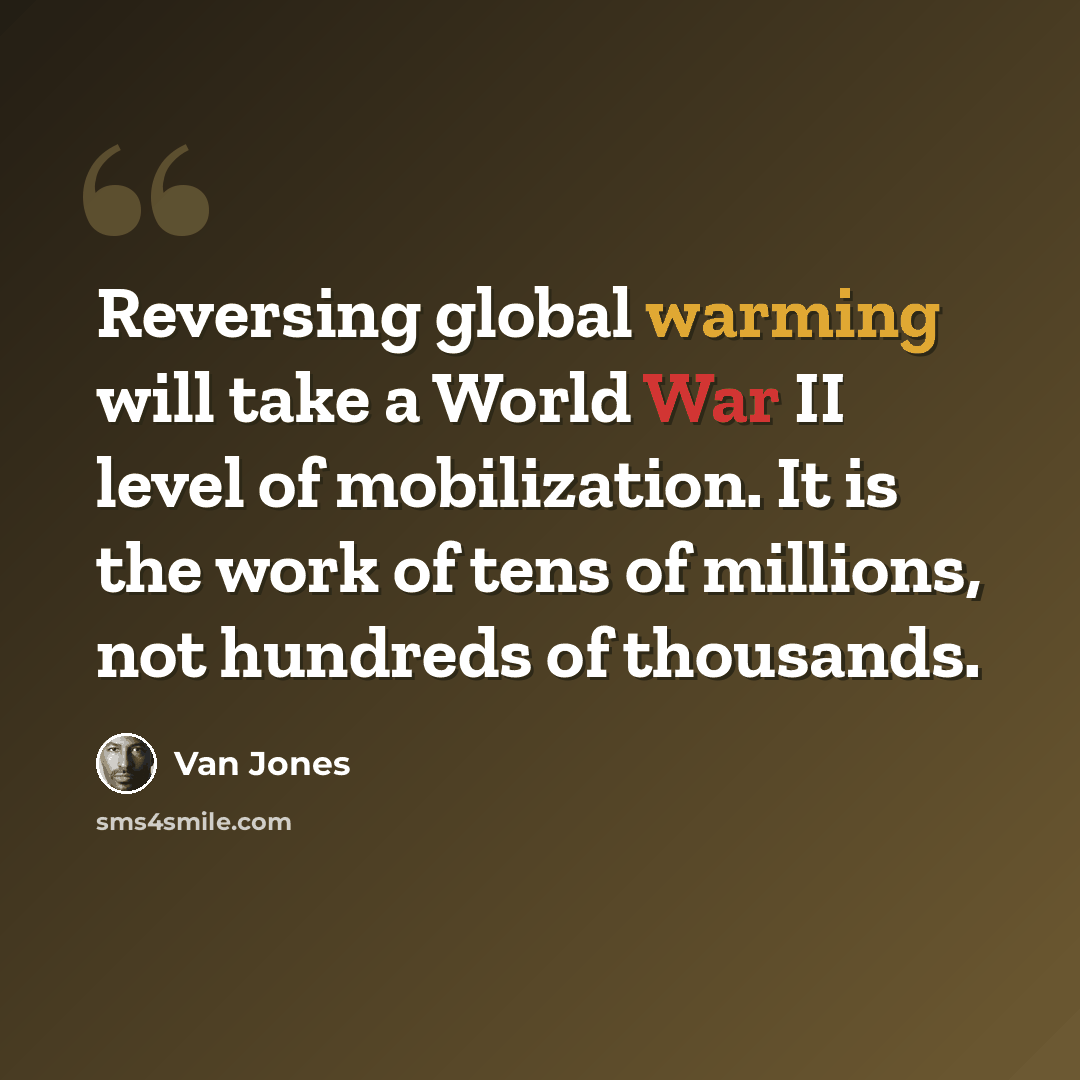 “Reversing global warming will take a World War II level of mobilization. It is the work of tens of millions, not hundreds of thousands.” quote by Van Jones