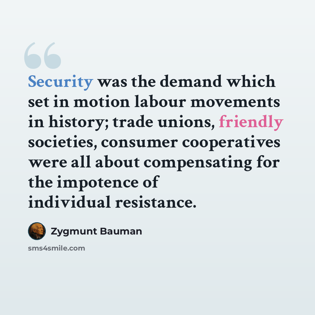 “Security was the demand which set in motion labour movements in history; trade unions, friendly societies, consumer cooperatives were all about compensating for the impotence of individual resistance.” quote by Zygmunt Bauman