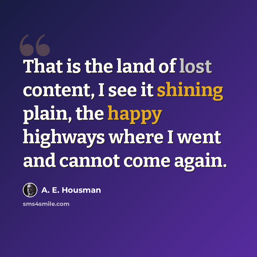 “That is the land of lost content, I see it shining plain, the happy highways where I went and cannot come again.” quote by A. E. Housman