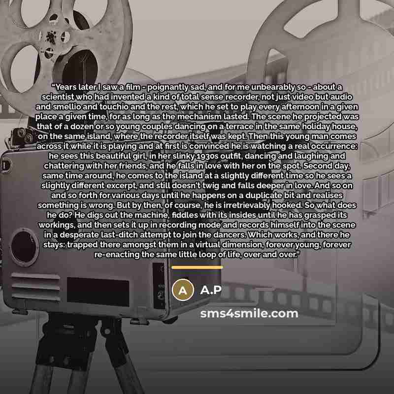 “Years later I saw a film - poignantly sad, and for me unbearably so - about a scientist who had invented a kind of total sense recorder, not just video but audio and smellio and touchio and the rest, which he set to play every afternoon in a given place a given time, for as long as the mechanism…” quote by A.P