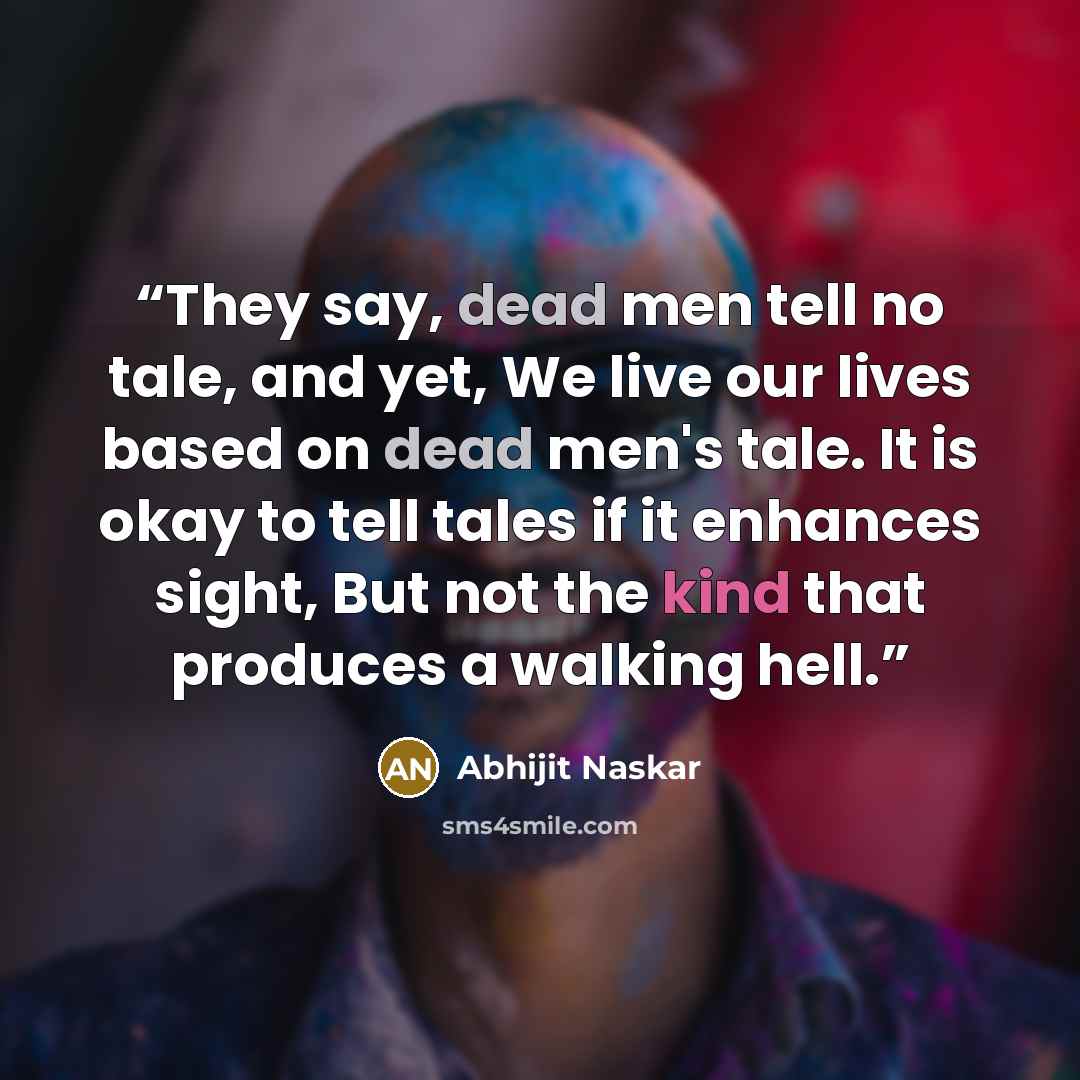 “They say, dead men tell no tale, and yet, We live our lives based on dead men's tale. It is okay to tell tales if it enhances sight, But not the kind that produces a walking hell.” quote by Abhijit Naskar