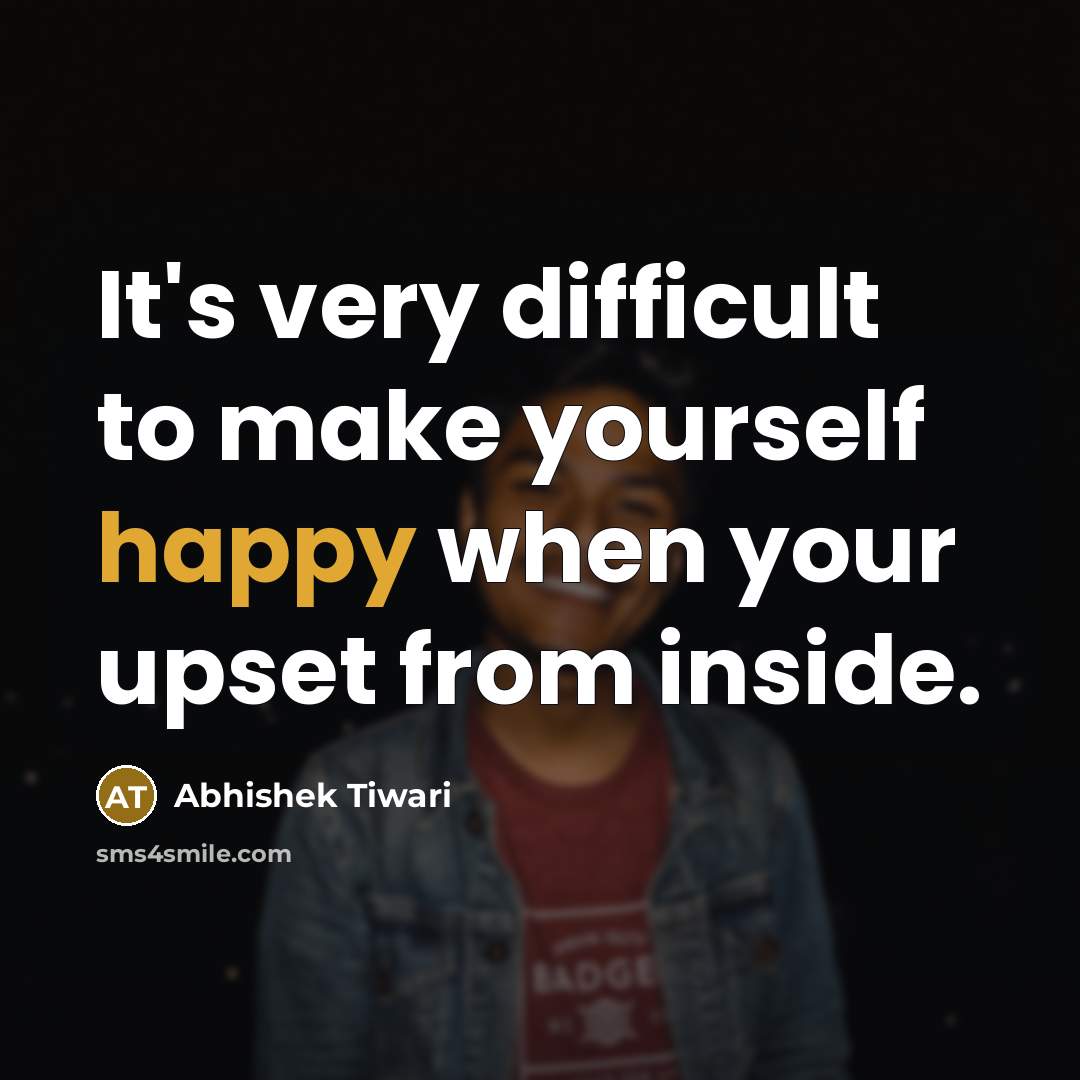 “It's very difficult to make yourself happy when your upset from inside.” quote by Abhishek Tiwari