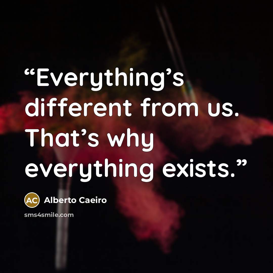 “Everything’s different from us. That’s why everything exists.” quote by Alberto Caeiro