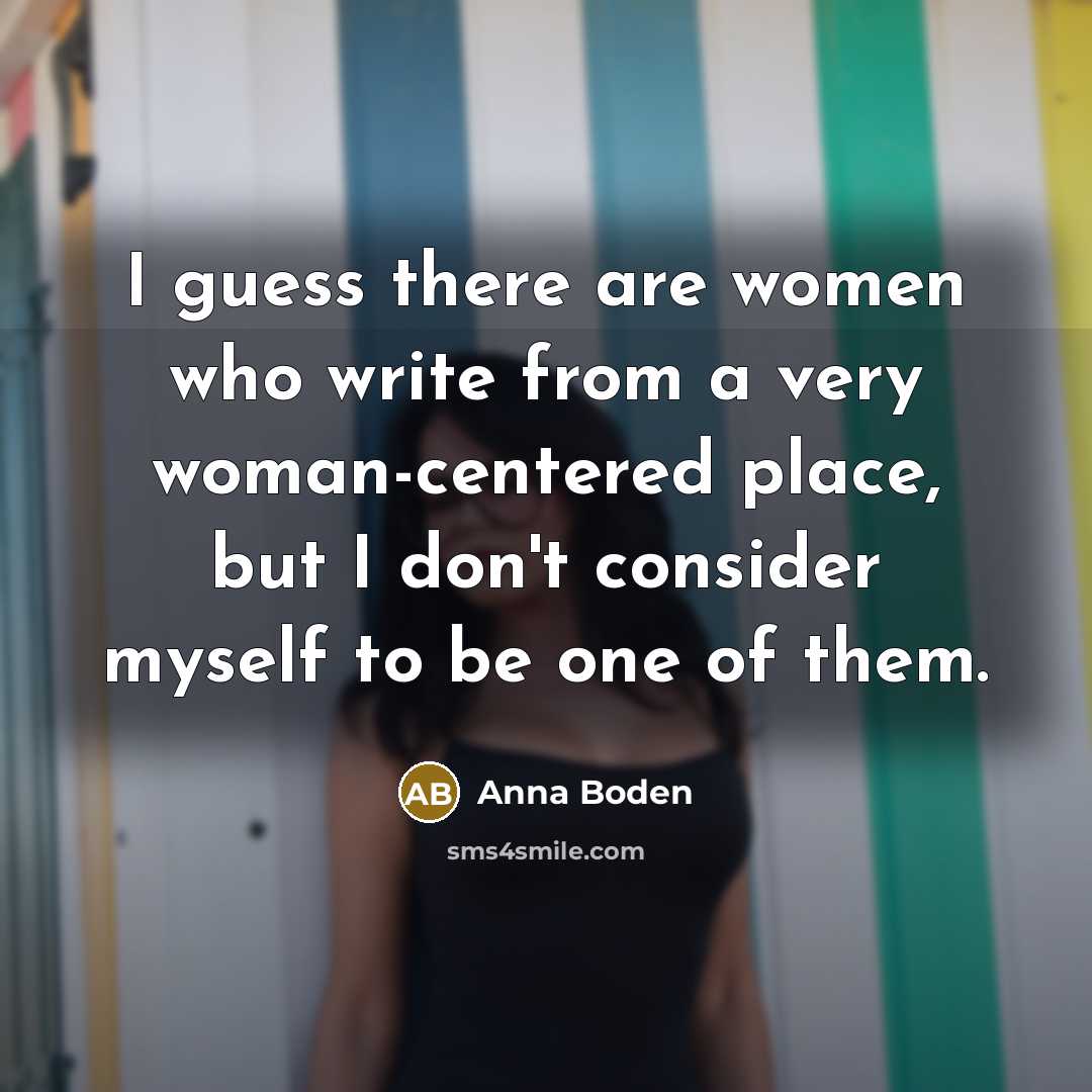 “I guess there are women who write from a very woman-centered place, but I don't consider myself to be one of them.” quote by Anna Boden