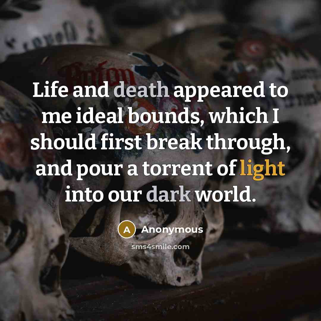 “Life and death appeared to me ideal bounds, which I should first break through, and pour a torrent of light into our dark world.” quote by Anonymous