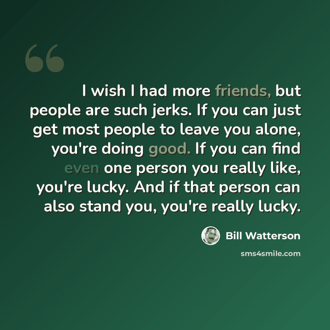 “I wish I had more friends, but people are such jerks. If you can just get most people to leave you alone, you're doing good. If you can find even one person you really like, you're lucky. And if that person can also stand you, you're really lucky.” quote by Bill Watterson