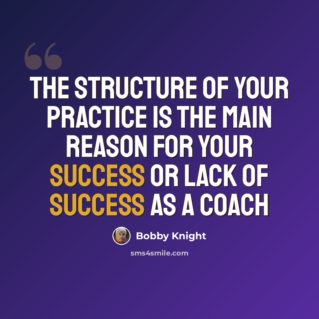 “The structure of your practice is the main reason for your success or lack of success as a coach” quote by Bobby Knight