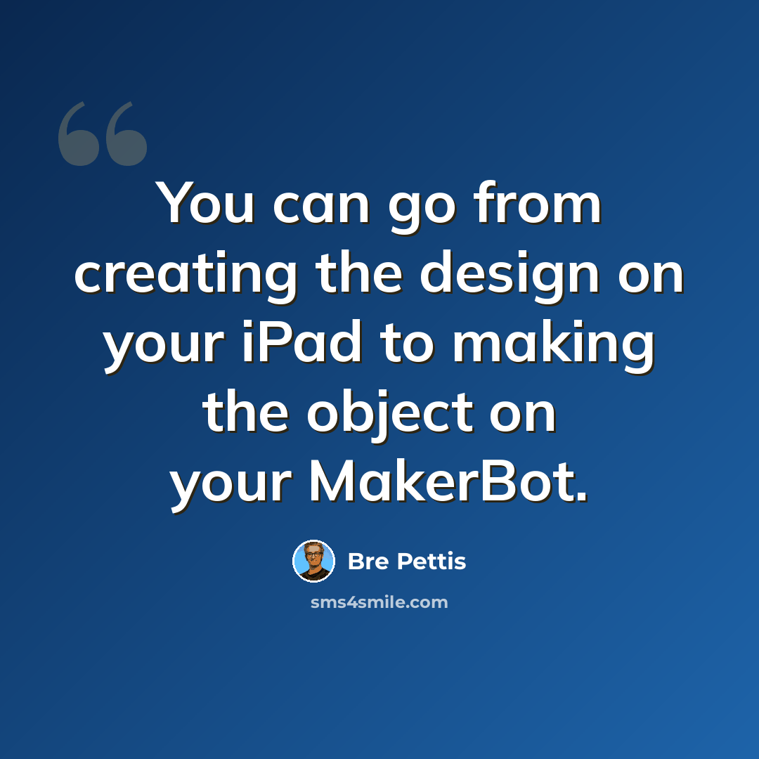 “You can go from creating the design on your iPad to making the object on your MakerBot.” quote by Bre Pettis