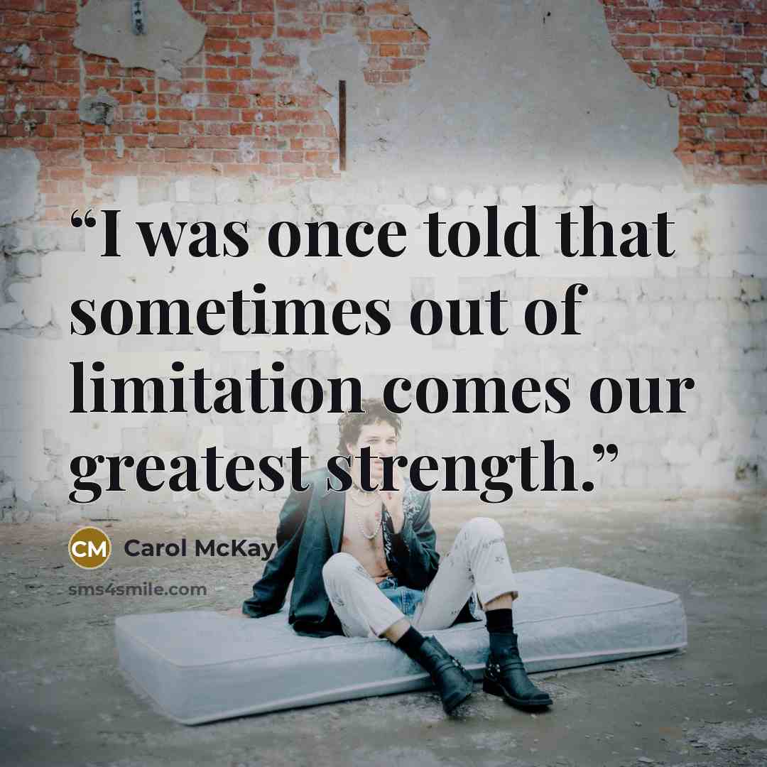 “I was once told that sometimes out of limitation comes our greatest strength.” quote by Carol McKay