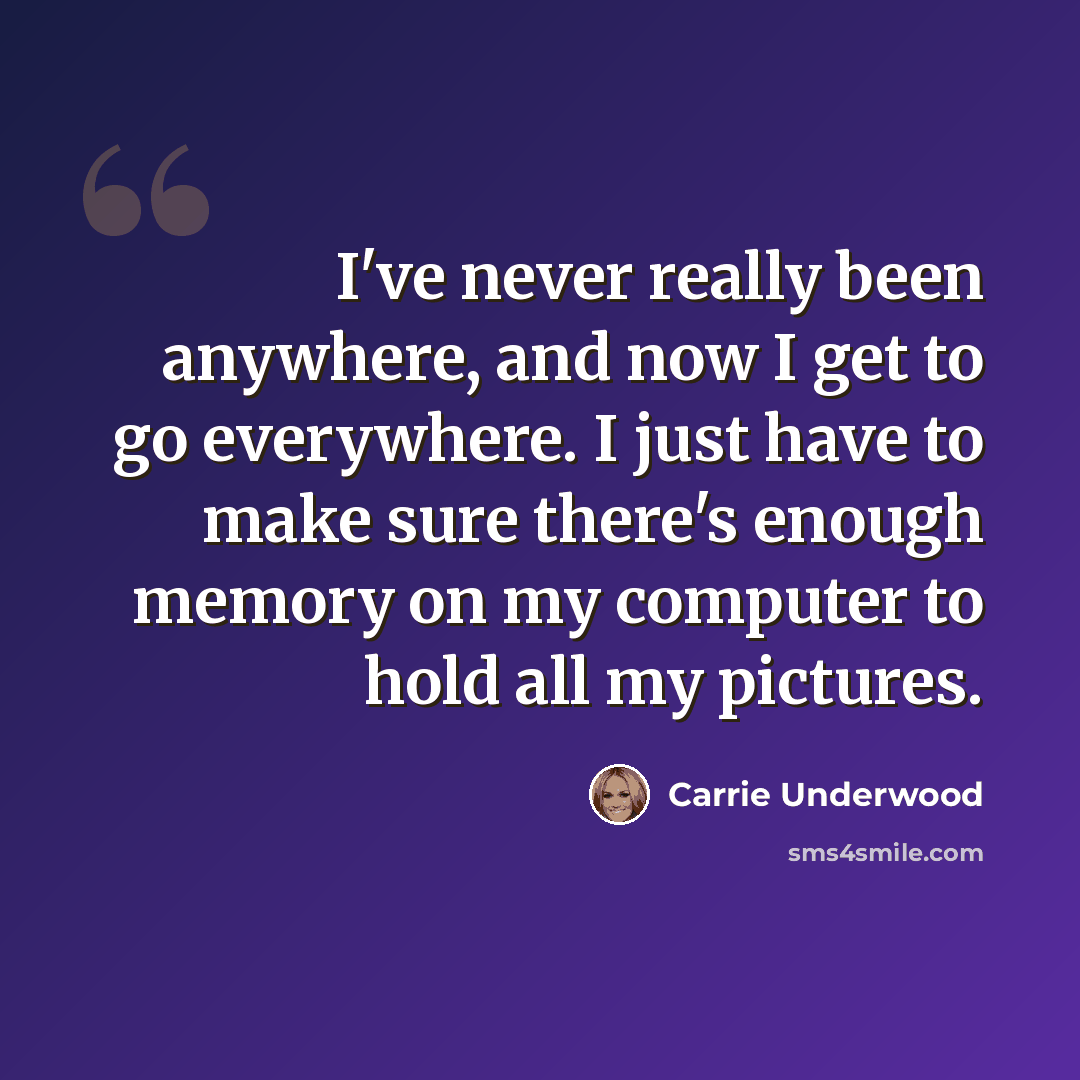 “I've never really been anywhere, and now I get to go everywhere. I just have to make sure there's enough memory on my computer to hold all my pictures.” quote by Carrie Underwood