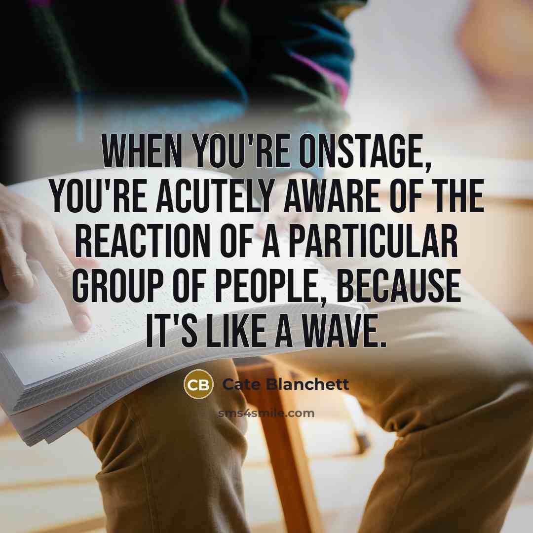 “When you're onstage, you're acutely aware of the reaction of a particular group of people, because it's like a wave.” quote by Cate Blanchett