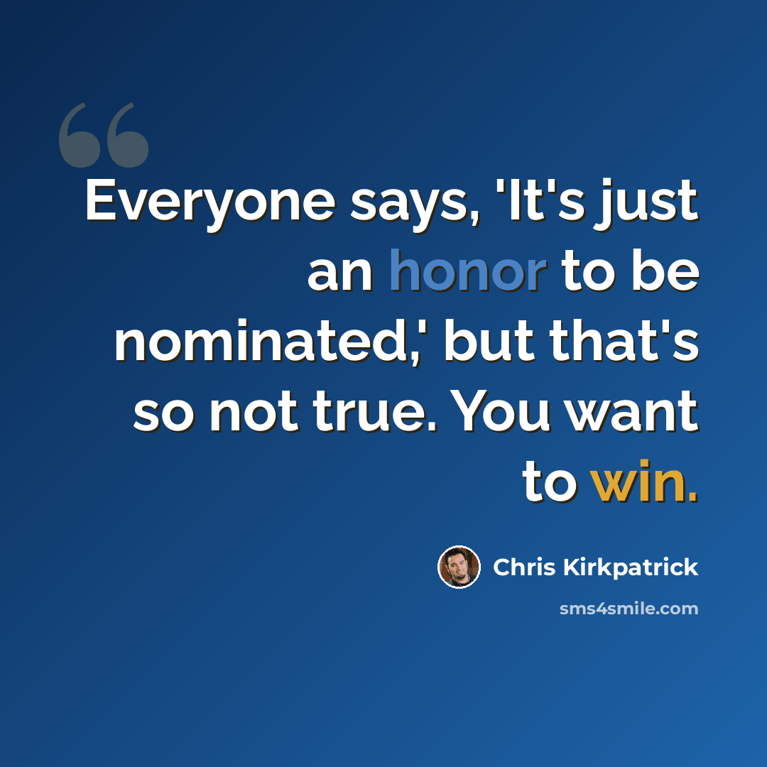 “Everyone says, 'It's just an honor to be nominated,' but that's so not true. You want to win.” quote by Chris Kirkpatrick