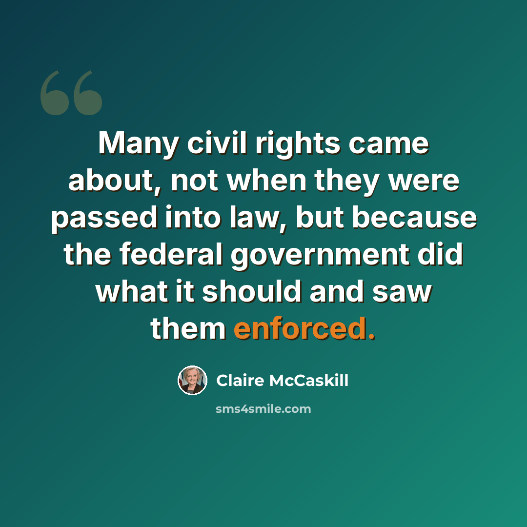 “Many civil rights came about, not when they were passed into law, but because the federal government did what it should and saw them enforced.” quote by Claire McCaskill