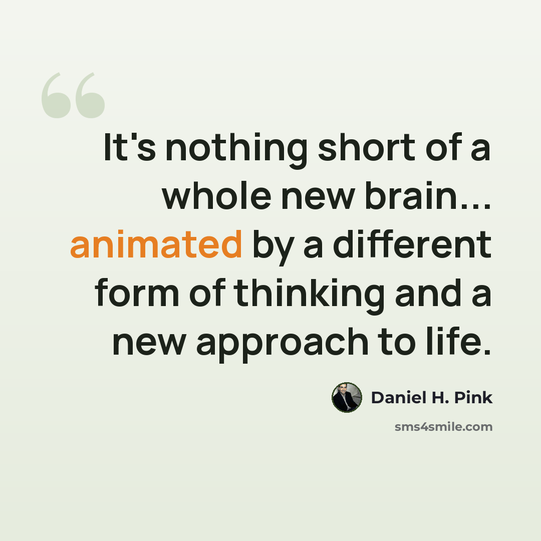 “It's nothing short of a whole new brain... animated by a different form of thinking and a new approach to life.” quote by Daniel H. Pink