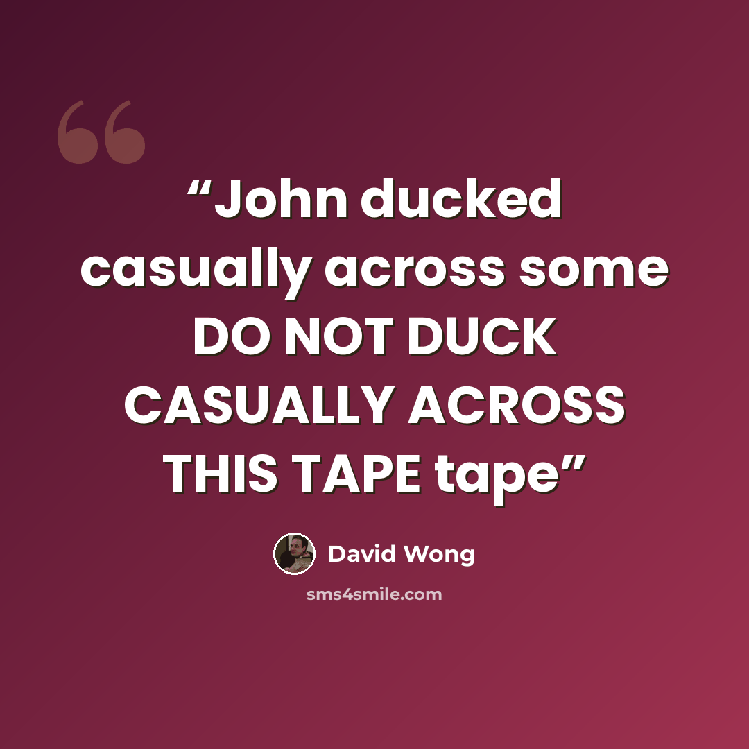 “John ducked casually across some DO NOT DUCK CASUALLY ACROSS THIS TAPE tape” quote by David Wong
