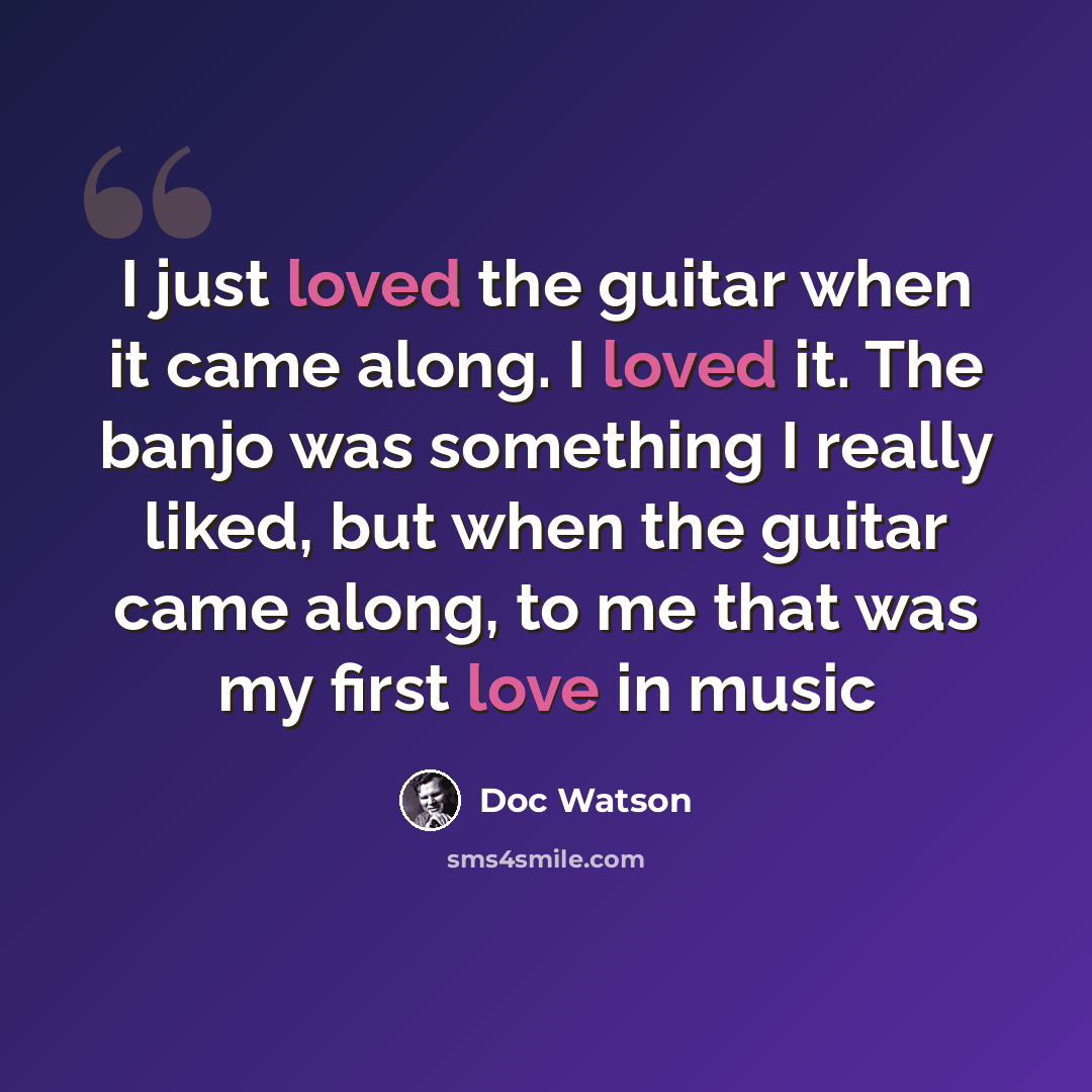 “I just loved the guitar when it came along. I loved it. The banjo was something I really liked, but when the guitar came along, to me that was my first love in music” quote by Doc Watson