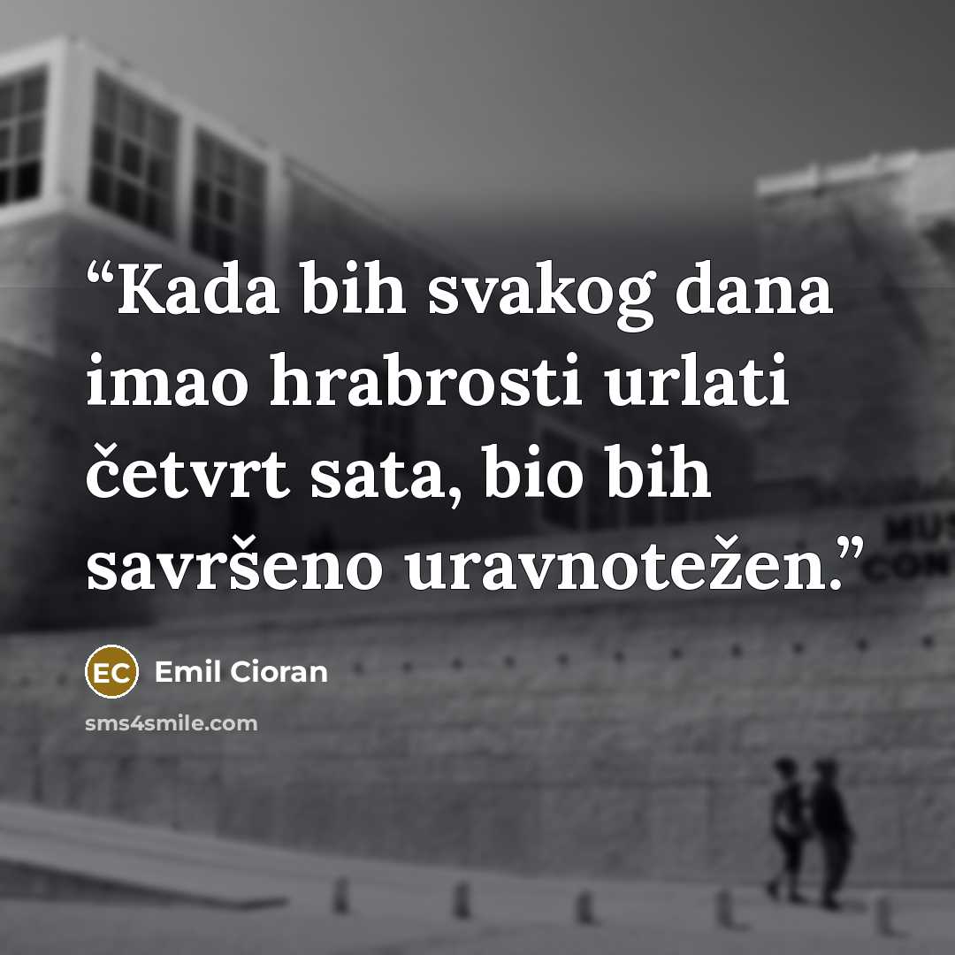 “Kada bih svakog dana imao hrabrosti urlati četvrt sata, bio bih savršeno uravnotežen.” quote by Emil Cioran