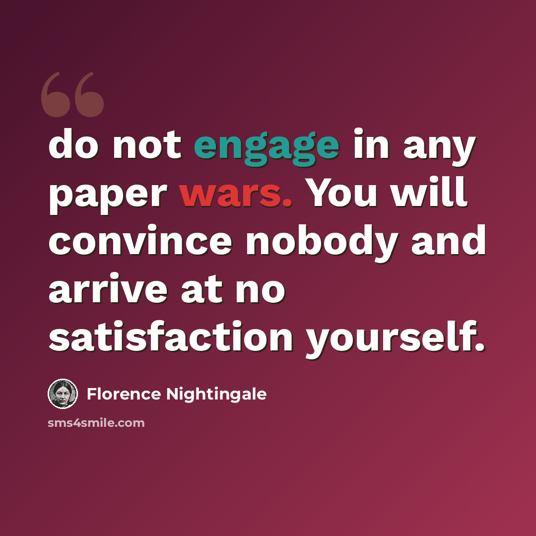 “do not engage in any paper wars. You will convince nobody and arrive at no satisfaction yourself.” quote by Florence Nightingale