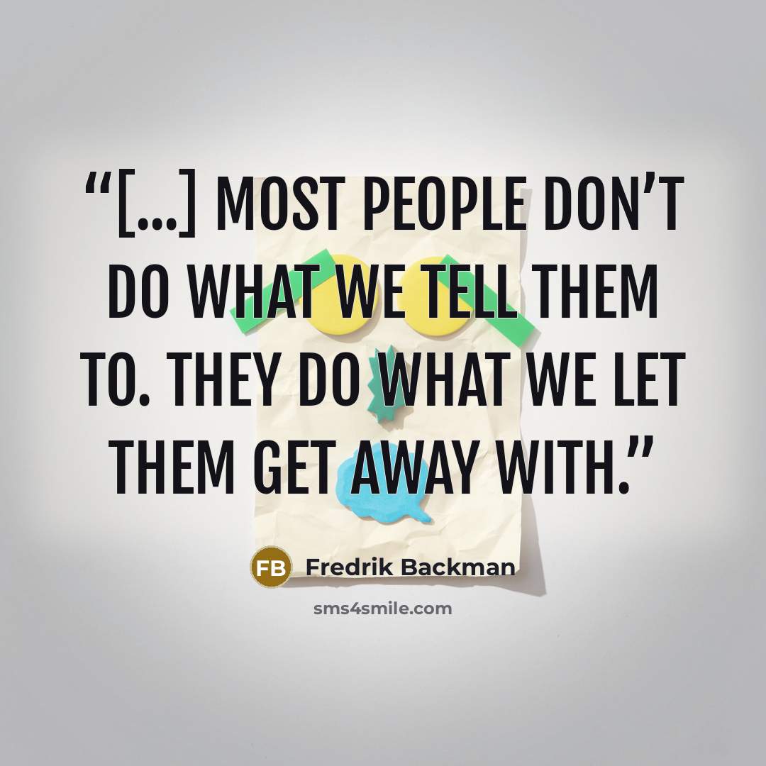 “[...] most people don’t do what we tell them to. They do what we let them get away with.” quote by Fredrik Backman