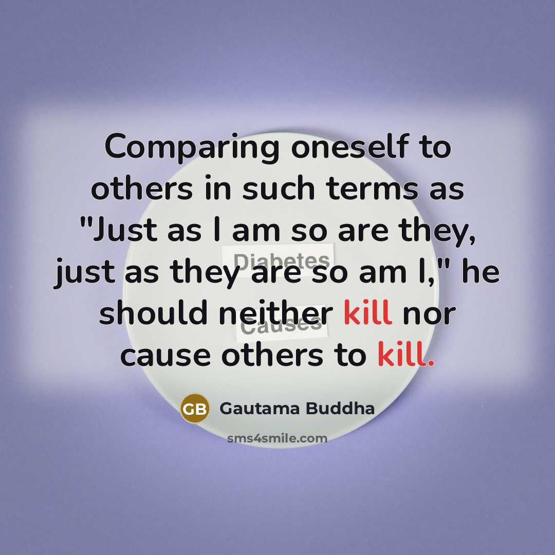 “Comparing oneself to others in such terms as "Just as I am so are they, just as they are so am I," he should neither kill nor cause others to kill.” quote by Gautama Buddha