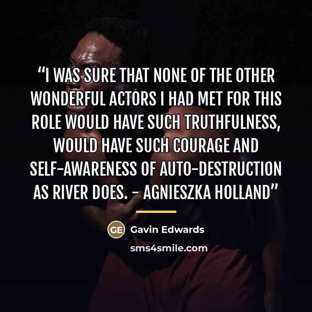 “I was sure that none of the other wonderful actors I had met for this role would have such truthfulness, would have such courage and self-awareness of auto-destruction as River does. - Agnieszka Holland” quote by Gavin Edwards