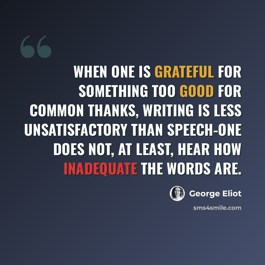 “When one is grateful for something too good for common thanks, writing is less unsatisfactory than speech-one does not, at least, hear how inadequate the words are.” quote by George Eliot
