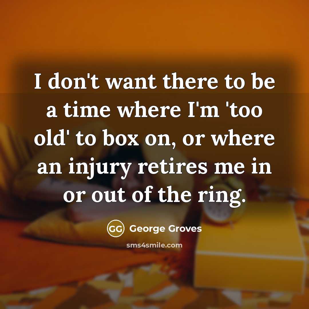 “I don't want there to be a time where I'm 'too old' to box on, or where an injury retires me in or out of the ring.” quote by George Groves